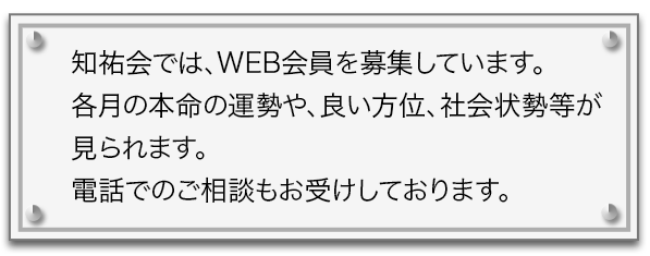 知祐会では、WEB会員を募集しています。各月の本命の運勢や、良い方位、社会情勢等が見られます。電話でのご相談もお受けしております。